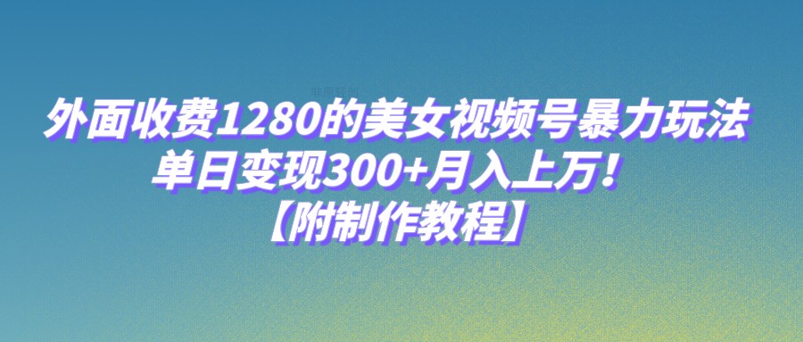 外面收费1280的利用美女视频号实现高额变现，月入上万！-前途喜乐资源网