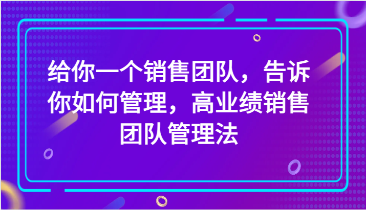 卓越销售团队管理法，助你轻松打造高业绩销售团队！-前途喜乐资源网