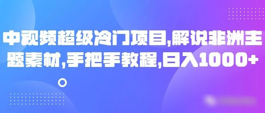 揭秘超级冷门项目！解锁非洲主题素材，手把手教程，轻松日入1000+！-前途喜乐资源网