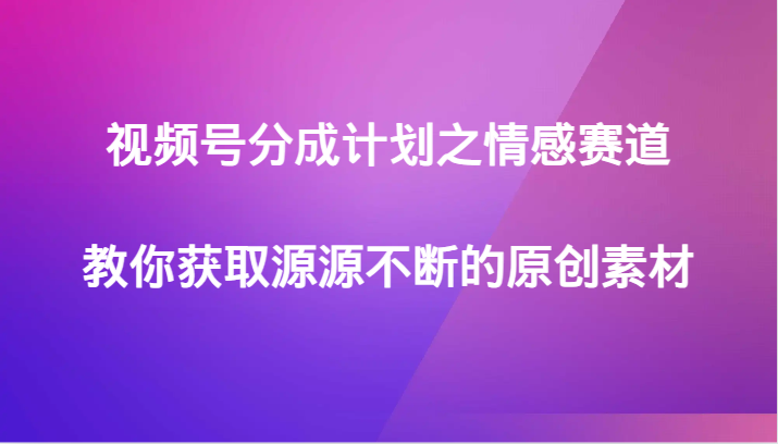 情感赛道视频号分成计划：获取源源不断的原创素材-前途喜乐资源网