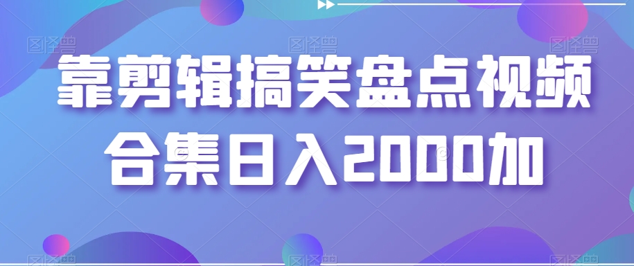 搞笑盘点视频合集制作大揭秘，让你轻松赚取2000+收入！-前途喜乐资源网