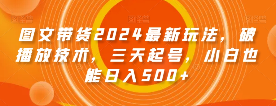 图文带货2024最新玩法大揭秘！小白三天起号，爆单轻松赚500！-前途喜乐资源网