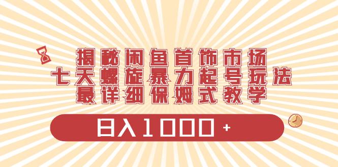 详解闲鱼首饰市场的七天螺旋暴力起号策略，轻松实现每日1000+收益-前途喜乐资源网