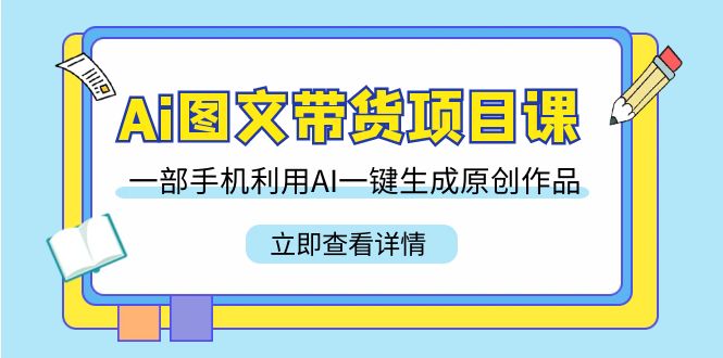 AI图文带货项目课程详解：利用AI工具实现一键生成原创作品，轻松打造高效带货-前途喜乐资源网