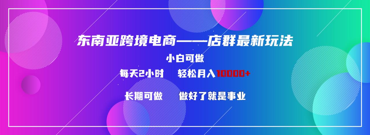 东南亚跨境电商新模式，小白学习两小时，轻松获得10000元收入！-前途喜乐资源网