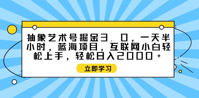 抽象艺术号掘金指南：互联网小白的蓝海项目全攻略-前途喜乐资源网