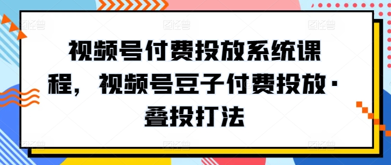 新版视频号付费投放系统课程，视频号豆子付费投放·叠投打法-前途喜乐资源网